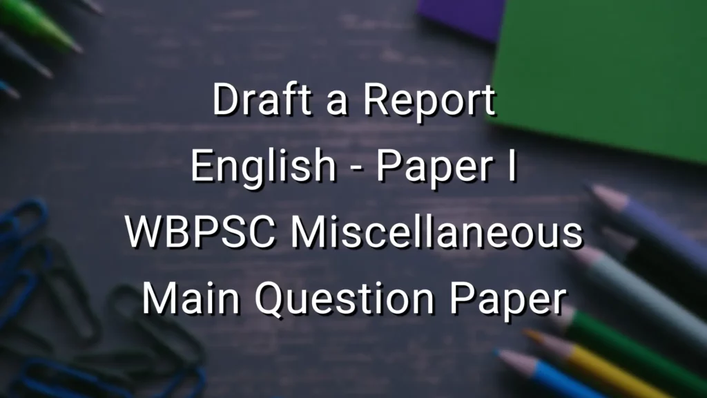 Draft a Report - English - WBPSC Miscellaneous Main Question Paper